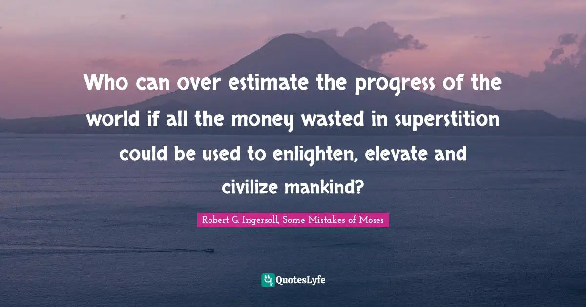 Robert G. Ingersoll, Some Mistakes of Moses Quotes: Who can over estimate the progress of the world if all the money wasted in superstition could be used to enlighten, elevate and civilize mankind?