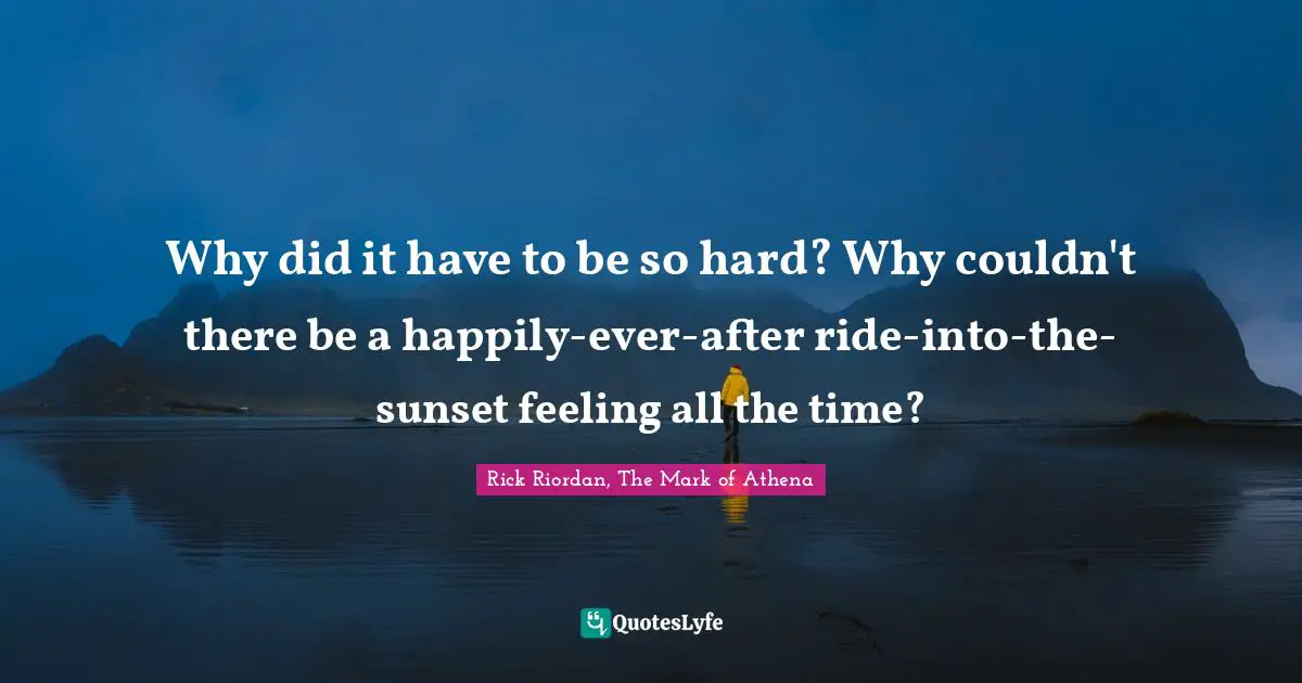 Rick Riordan, The Mark Of Athena Quotes: "Why did it have to be so hard? Why couldn't there be a happily-ever-after ride-into-the-sunset feeling all the time?"