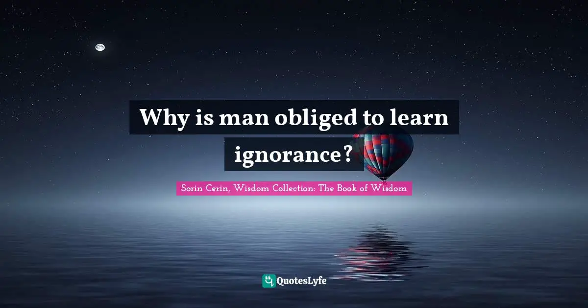 Sorin Cerin, Wisdom Collection: The Book Of Wisdom Quotes: "Why is man obliged to learn ignorance?"