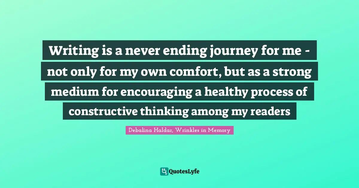 Readers Quotes: "Writing is a never ending journey for me - not only for my own comfort, but as a strong medium for encouraging a healthy process of constructive thinking among my readers"