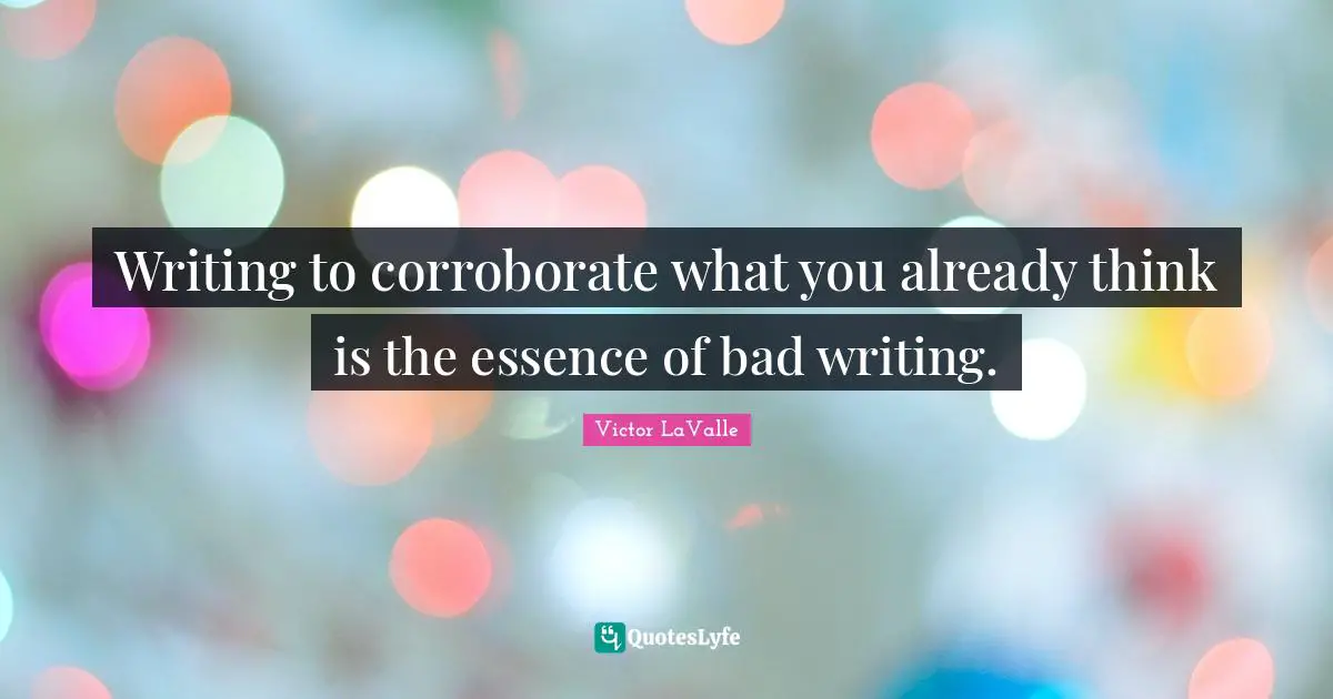 Writing to corroborate what you already think is the essence of bad writing.