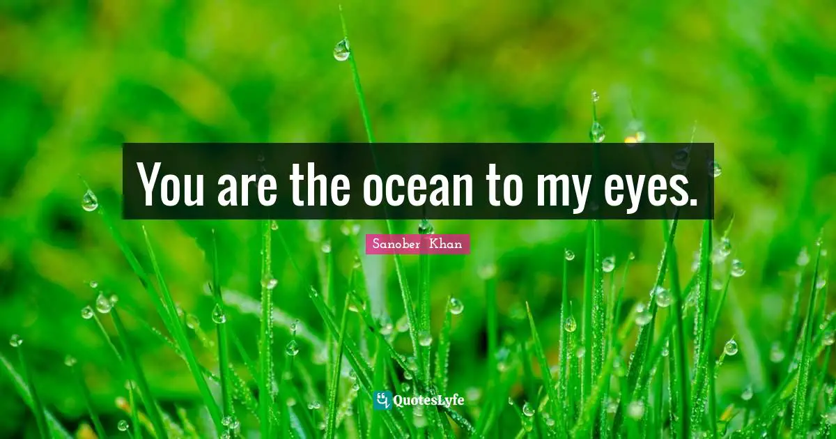 You are the ocean to my eyes.