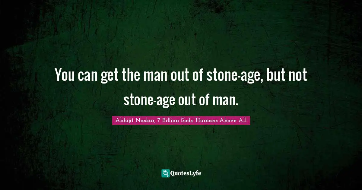 You can get the man out of stone-age, but not stone-age out of man.
