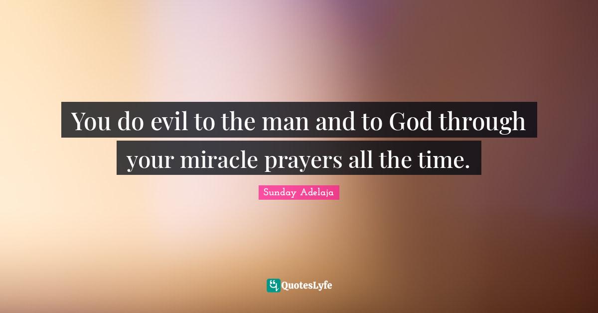 You do evil to the man and to God through your miracle prayers all the time.