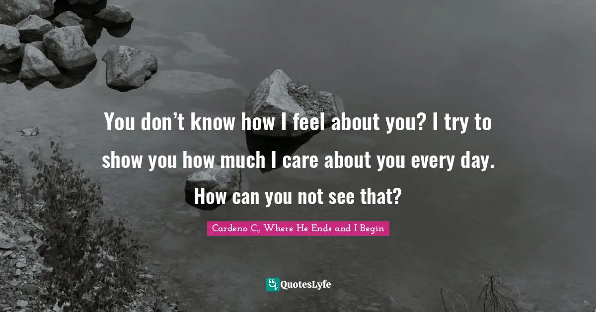You don’t know how I feel about you? I try to show you how much I care about you every day. How can you not see that?