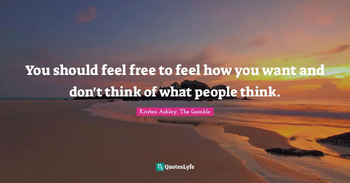 You should feel free to feel how you want and don't think of what people think.
