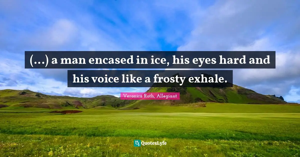 (...) a man encased in ice, his eyes hard and his voice like a frosty exhale.
