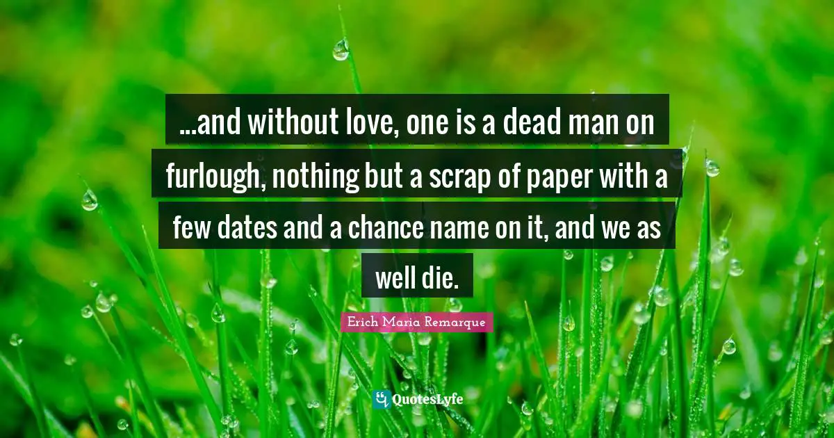 ...and without love, one is a dead man on furlough, nothing but a scrap of paper with a few dates and a chance name on it, and we as well die.