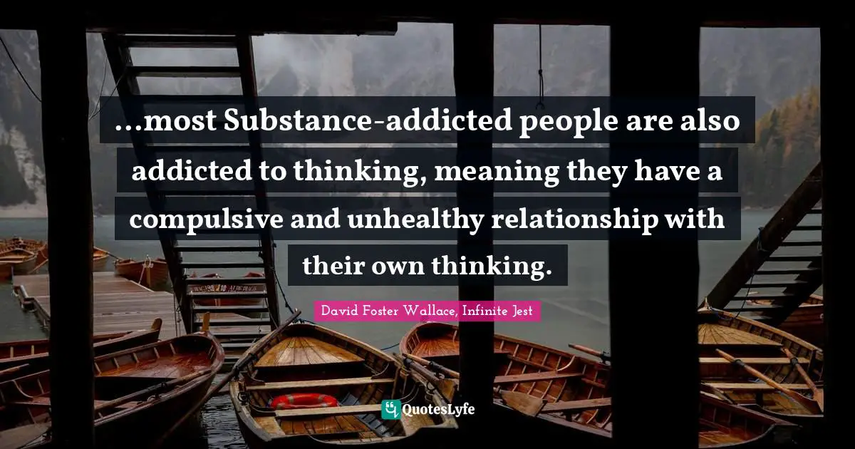 ...most Substance-addicted people are also addicted to thinking, meaning they have a compulsive and unhealthy relationship with their own thinking.