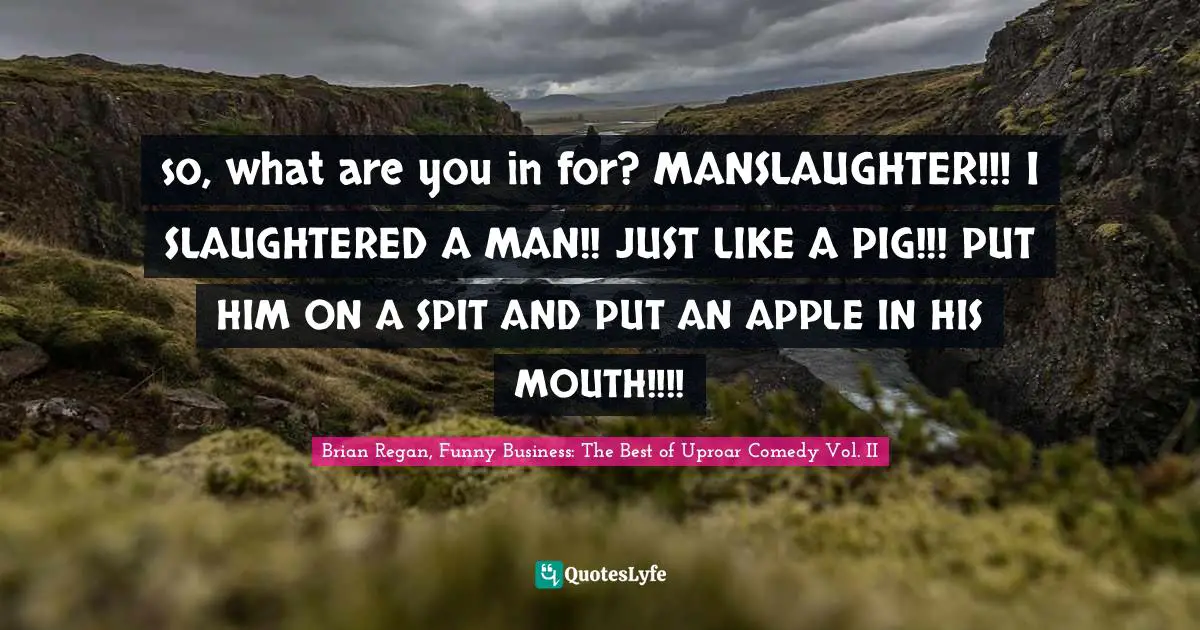 so, what are you in for? MANSLAUGHTER!!! I SLAUGHTERED A MAN!! JUST LIKE A PIG!!! PUT HIM ON A SPIT AND PUT AN APPLE IN HIS MOUTH!!!!
