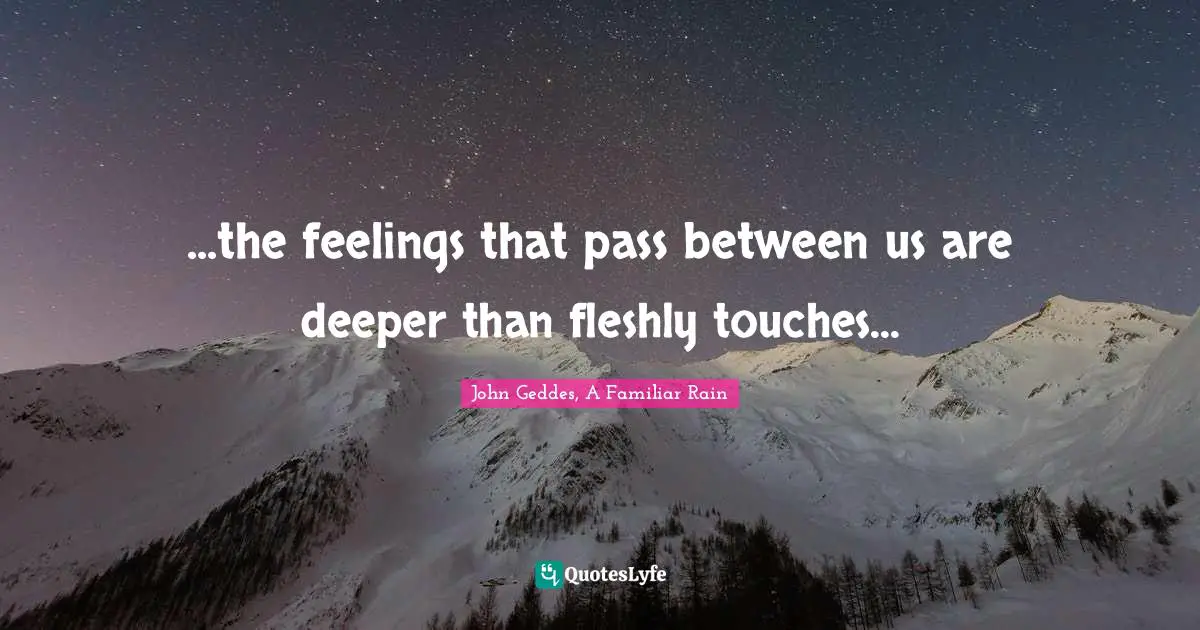 ...the feelings that pass between us are deeper than fleshly touches...