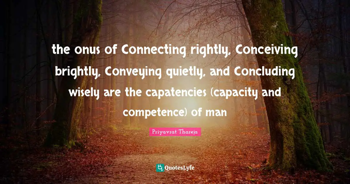 Priyavrat Thareja Quotes: "the onus of Connecting rightly, Conceiving brightly, Conveying quietly, and Concluding wisely are the capatencies (capacity and competence) of man"