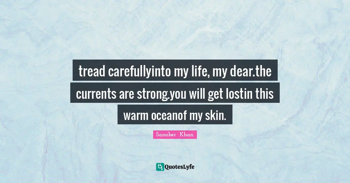 tread carefullyinto my life, my dear.the currents are strong.you will get lostin this warm oceanof my skin.