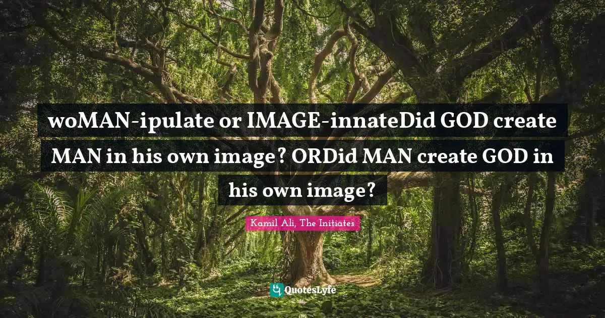 Kamil Ali Quotes: "woMAN-ipulate or IMAGE-innateDid GOD create MAN in his own image? ORDid MAN create GOD in his own image?"