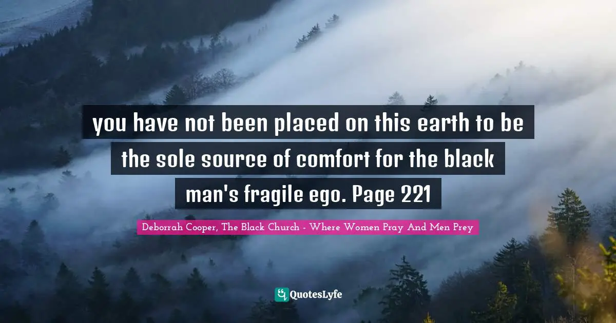 you have not been placed on this earth to be the sole source of comfort for the black man's fragile ego. Page 221