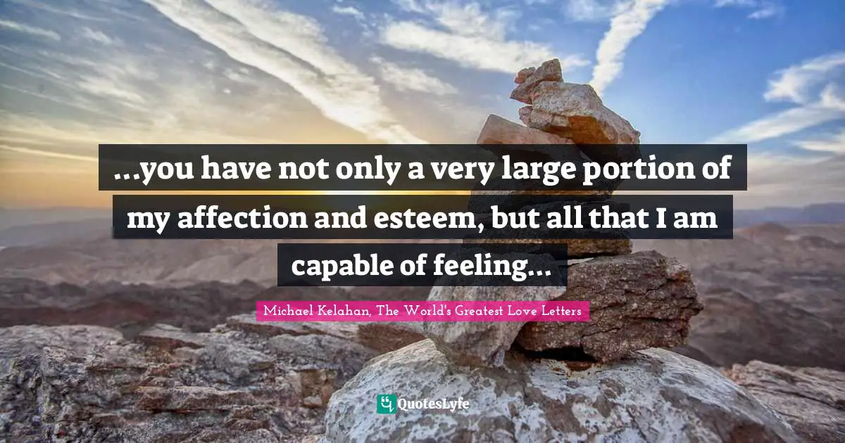 ...you have not only a very large portion of my affection and esteem, but all that I am capable of feeling...