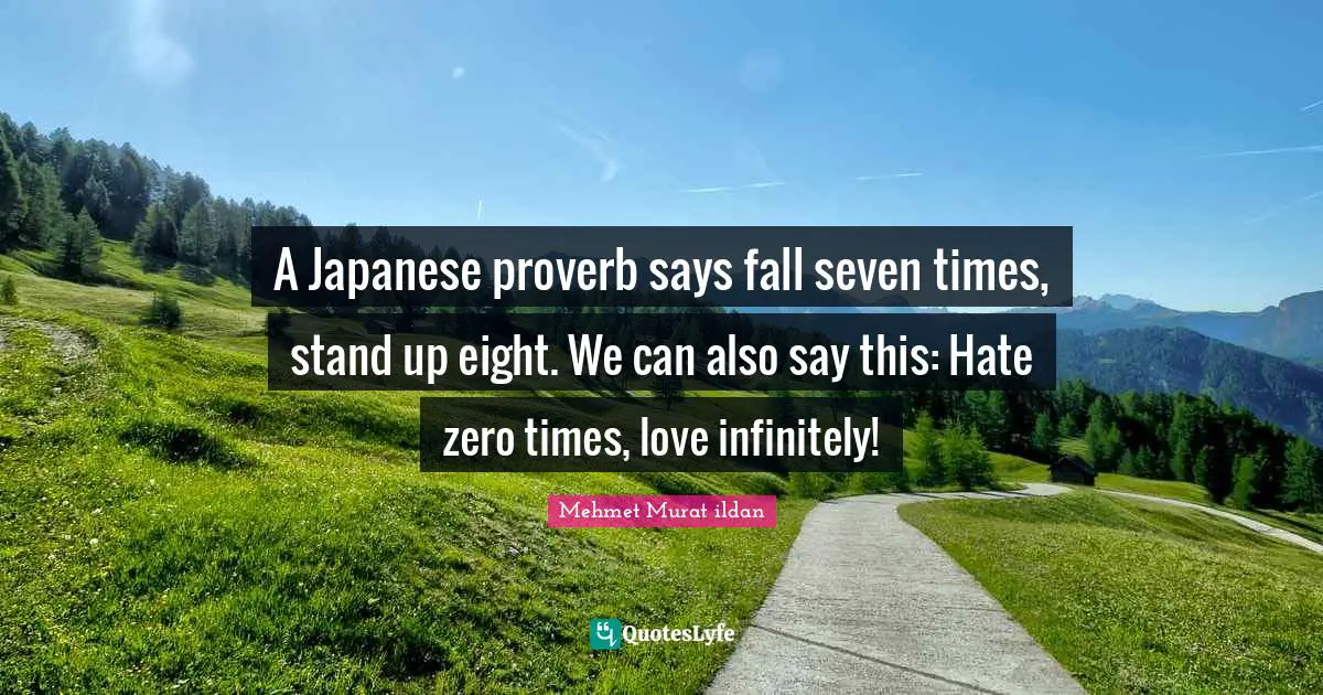 A Japanese proverb says fall seven times, stand up eight. We can also say this: Hate zero times, love infinitely!