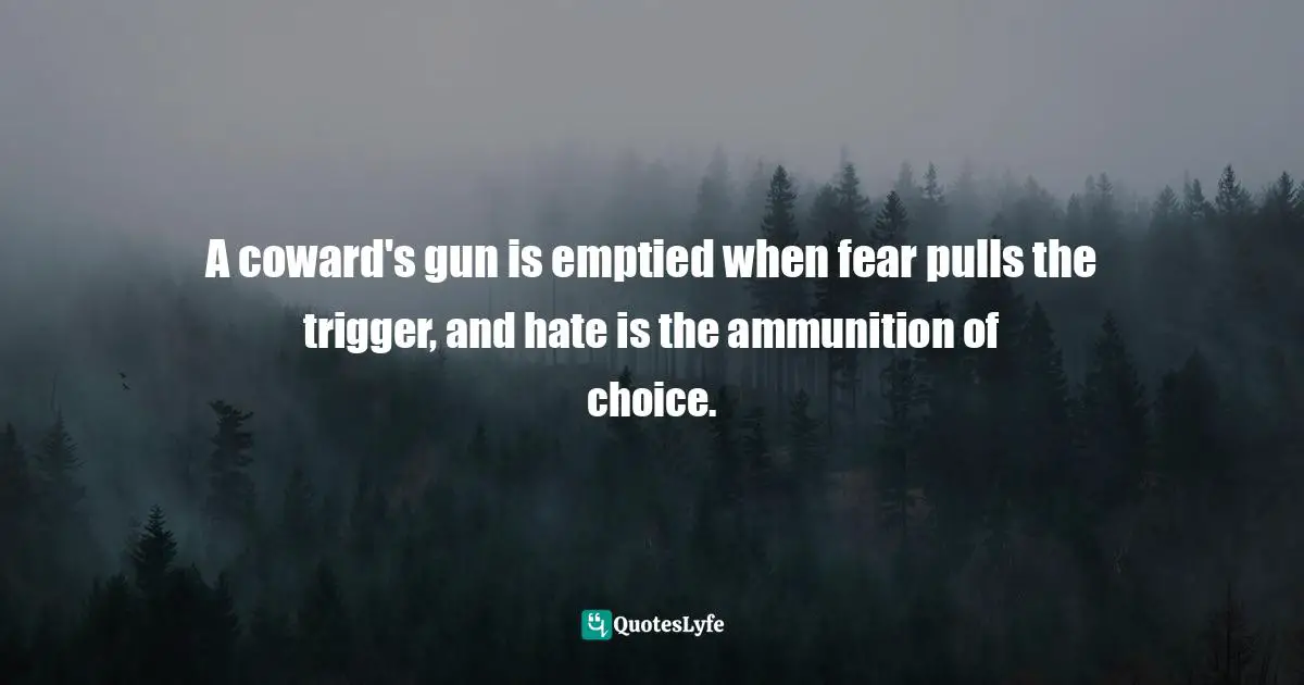 Abuse Of Power Quotes: "A coward's gun is emptied when fear pulls the trigger, and hate is the ammunition of choice."