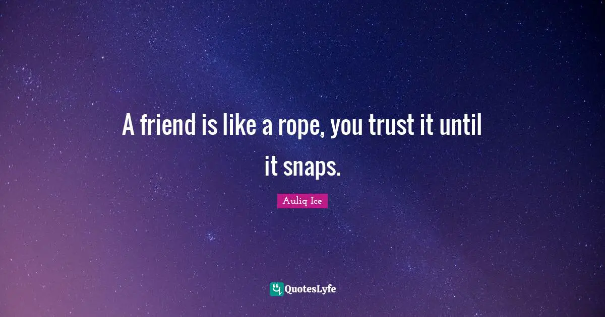 A friend is like a rope, you trust it until it snaps.