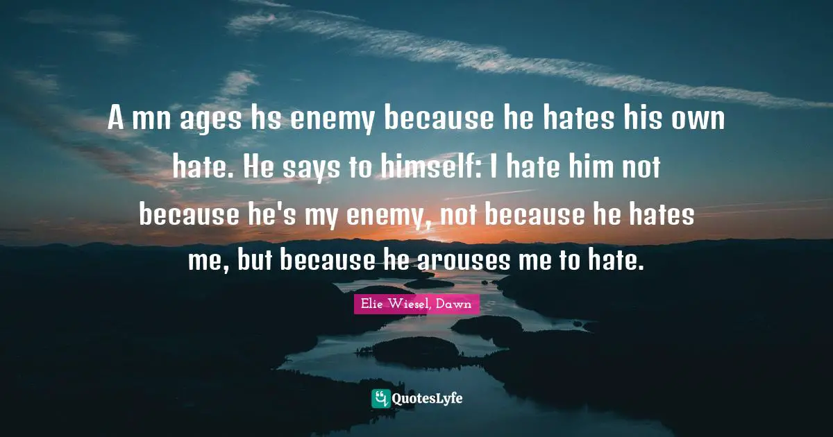 A mn ages hs enemy because he hates his own hate. He says to himself: I hate him not because he's my enemy, not because he hates me, but because he arouses me to hate.