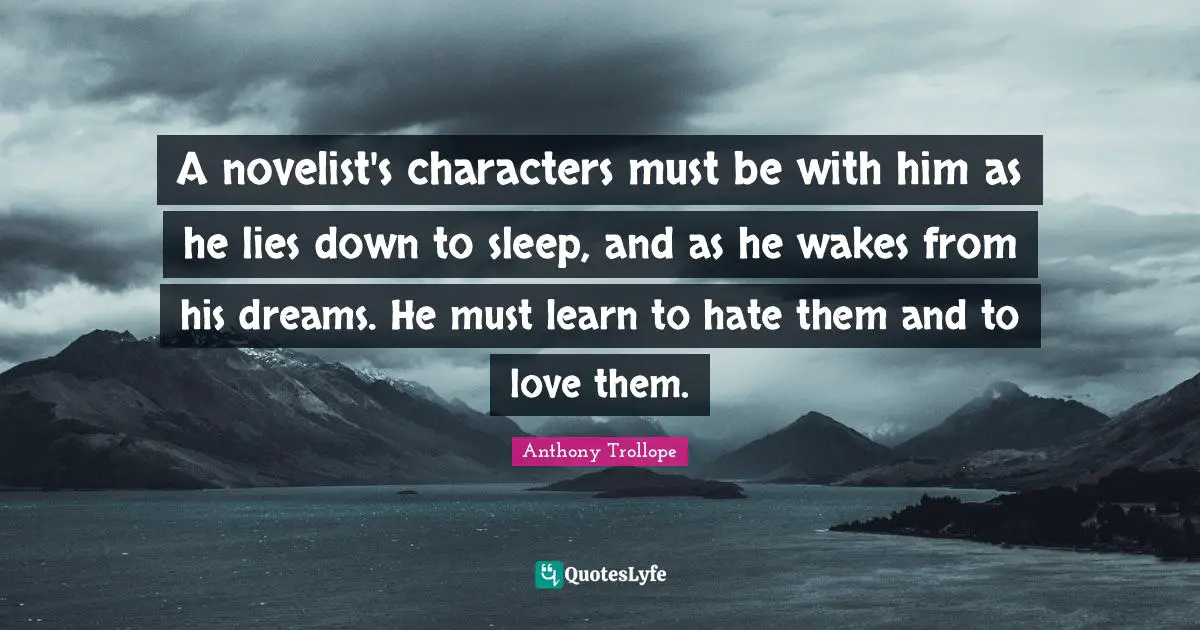 A novelist's characters must be with him as he lies down to sleep, and as he wakes from his dreams. He must learn to hate them and to love them.
