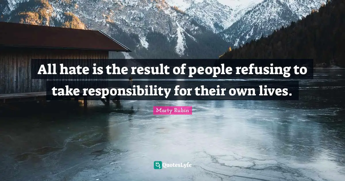 All hate is the result of people refusing to take responsibility for their own lives.