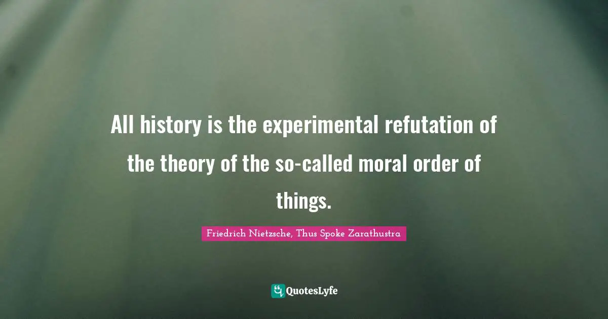 Friedrich Nietzsche, Thus Spoke Zarathustra Quotes: "All history is the experimental refutation of the theory of the so-called moral order of things."