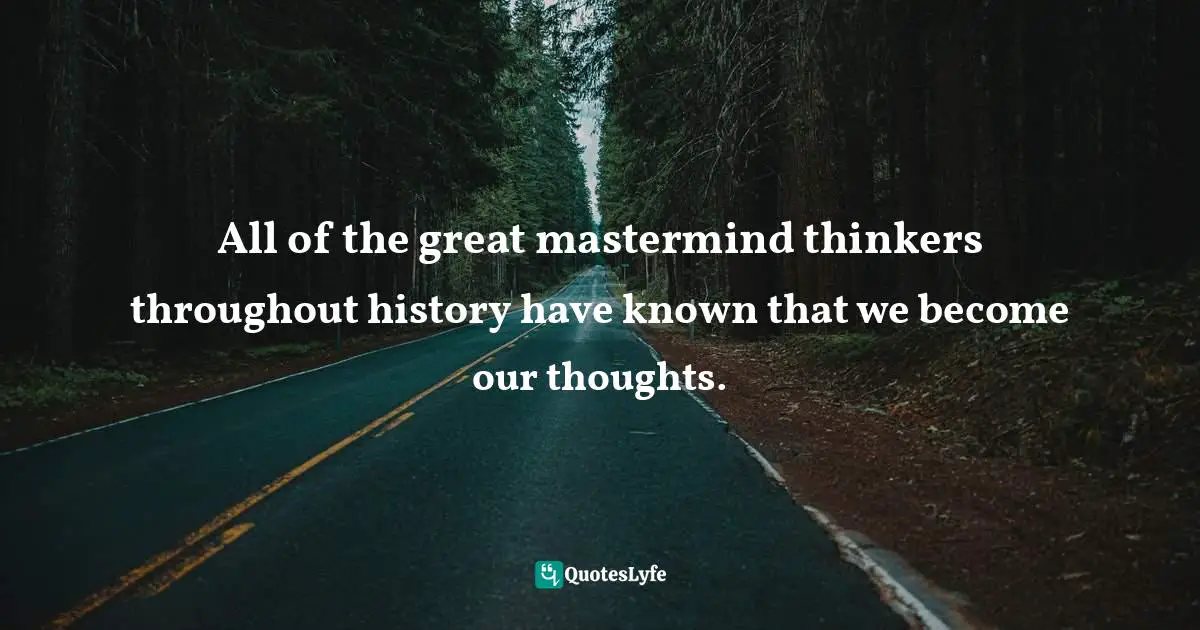 All of the great mastermind thinkers throughout history have known that we become our thoughts.