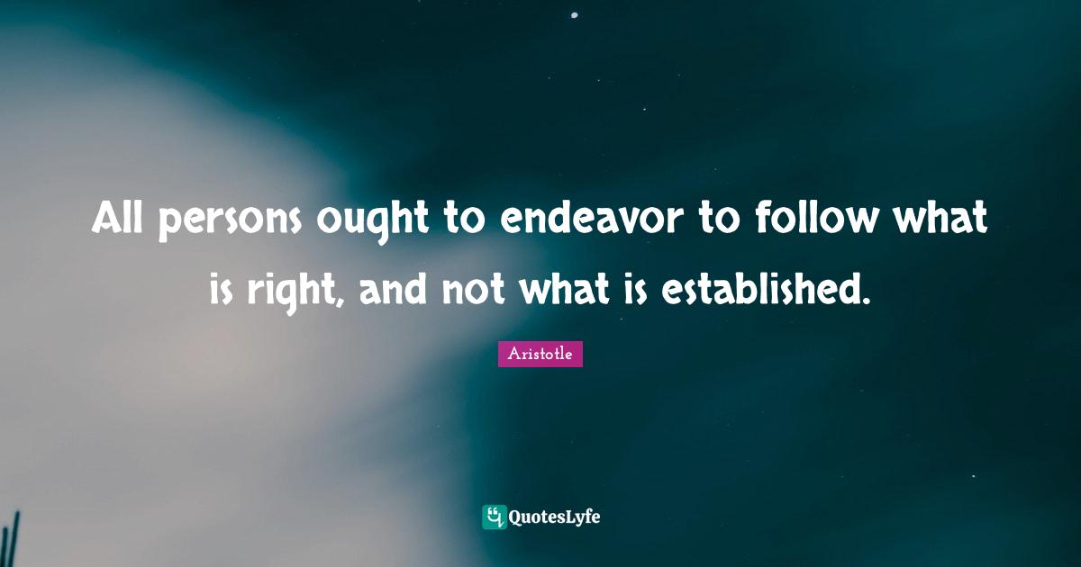Aristotle Quotes: All persons ought to endeavor to follow what is right, and not what is established.
