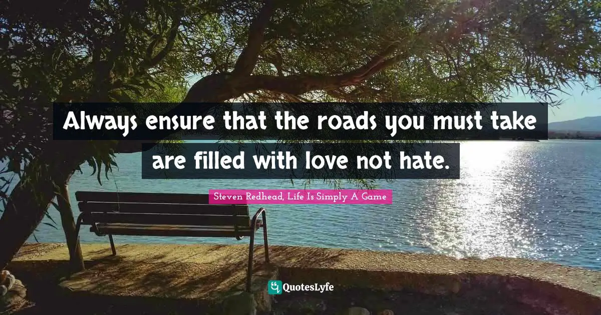 Always ensure that the roads you must take are filled with love not hate.