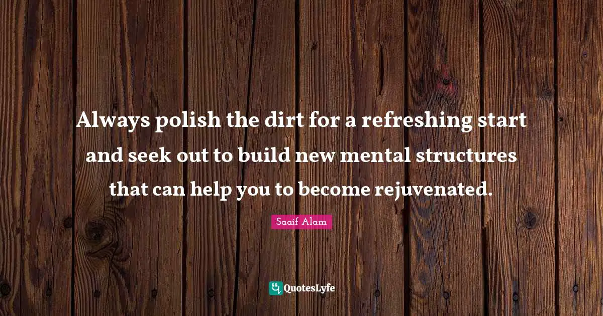 Always polish the dirt for a refreshing start and seek out to build new mental structures that can help you to become rejuvenated.