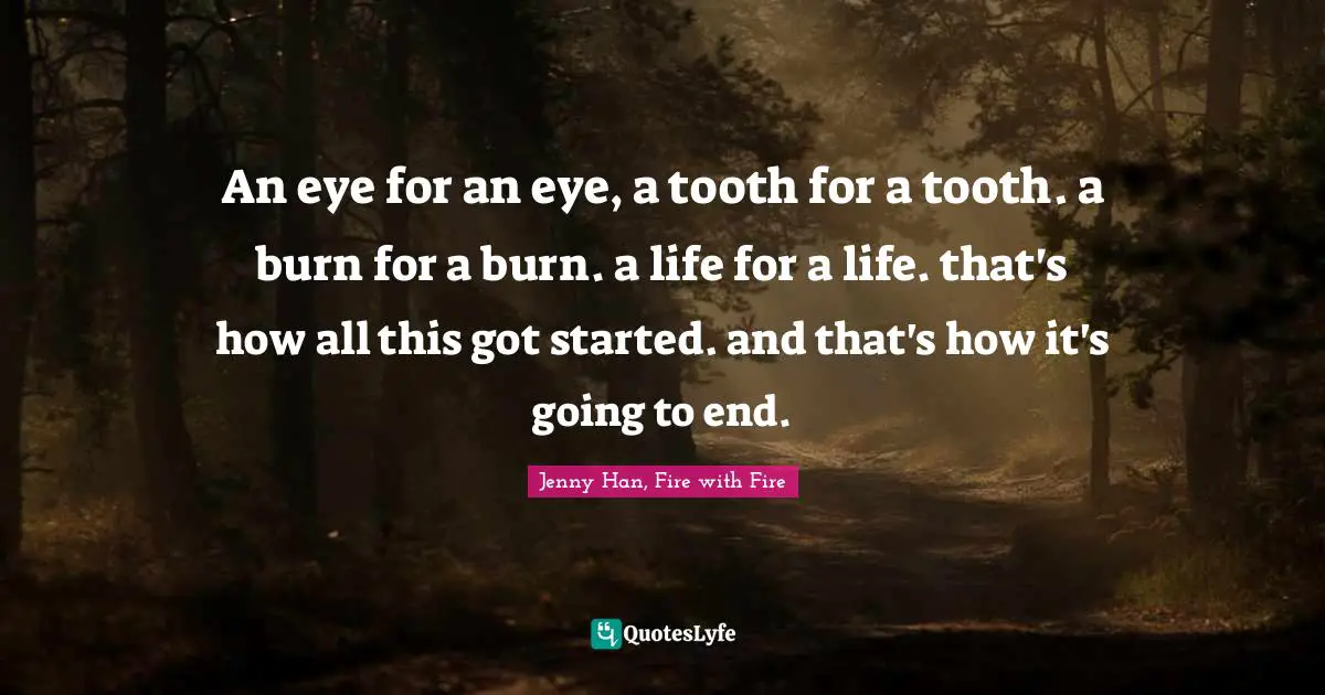 Jenny Han Quotes: "An eye for an eye, a tooth for a tooth. a burn for a burn. a life for a life. that's how all this got started. and that's how it's going to end."