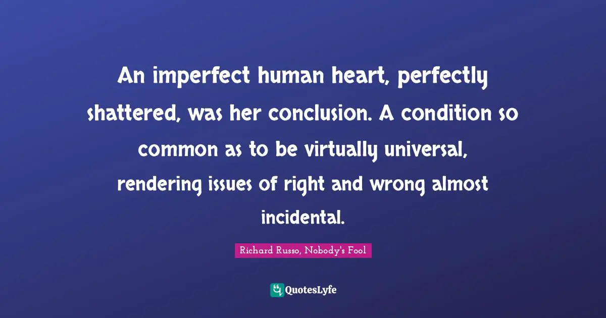 An imperfect human heart, perfectly shattered, was her conclusion. A condition so common as to be virtually universal, rendering issues of right and wrong almost incidental.