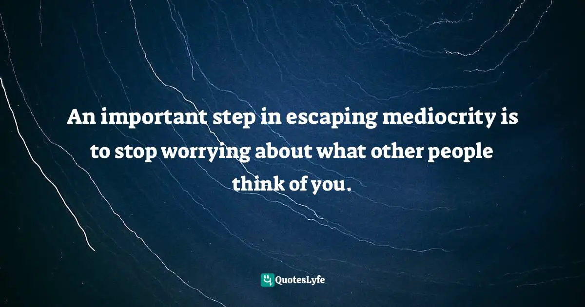 An important step in escaping mediocrity is to stop worrying about what other people think of you.