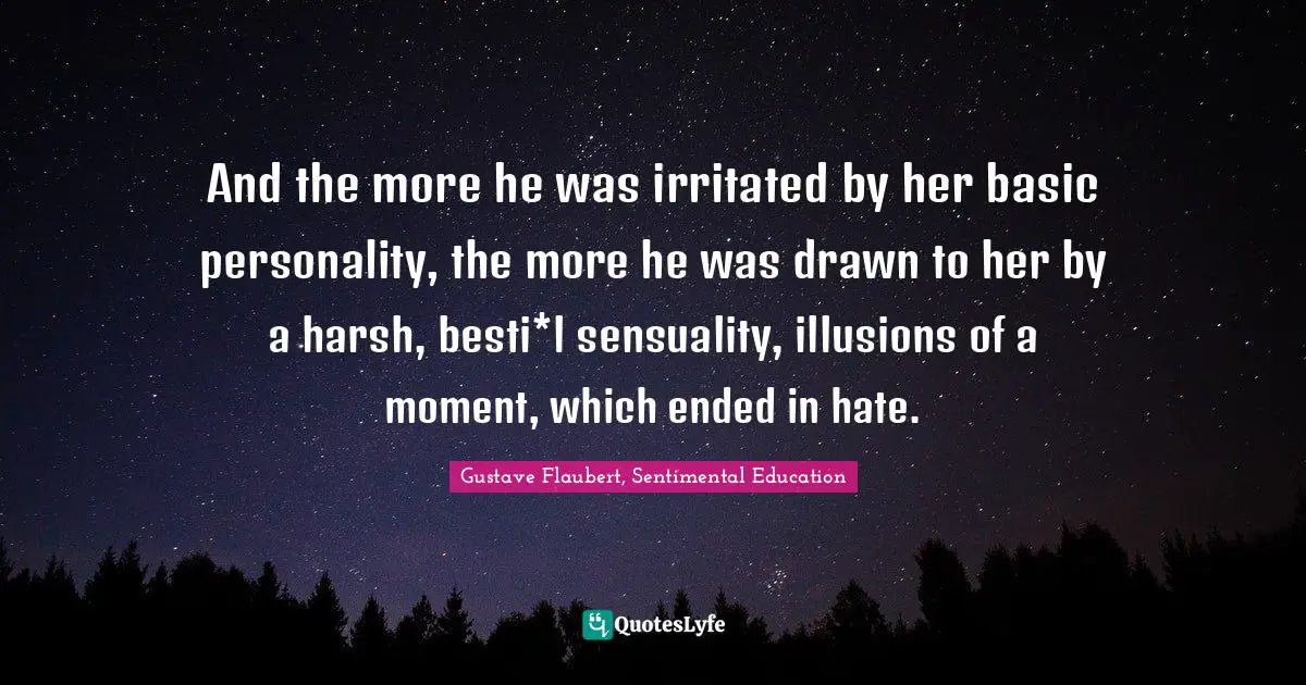 And the more he was irritated by her basic personality, the more he was drawn to her by a harsh, besti*l sensuality, illusions of a moment, which ended in hate.