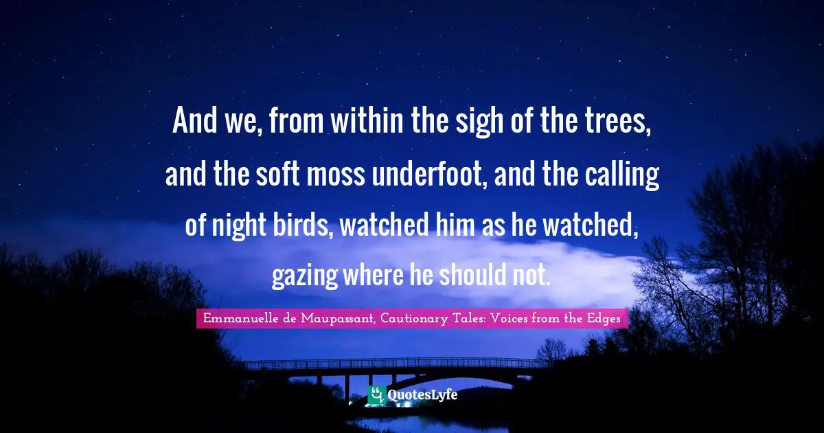 And we, from within the sigh of the trees, and the soft moss underfoot, and the calling of night birds, watched him as he watched, gazing where he should not.