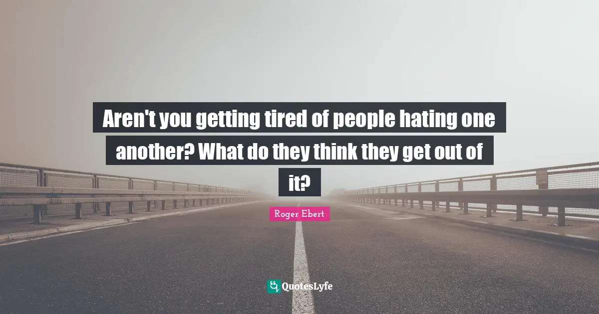 Aren't you getting tired of people hating one another? What do they think they get out of it?