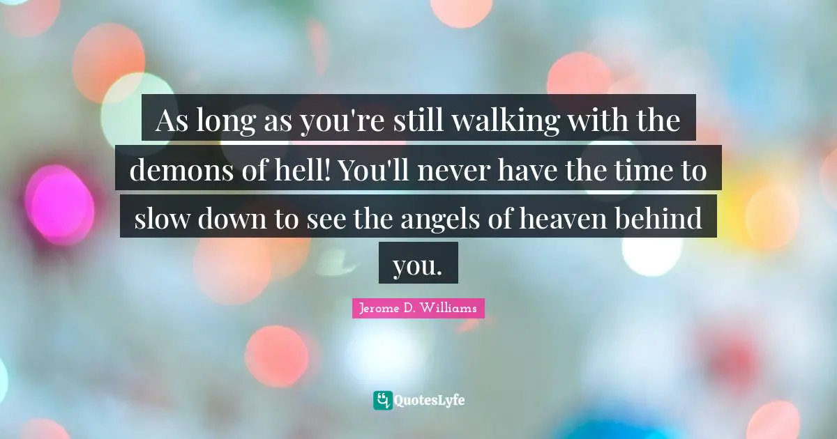 As long as you're still walking with the demons of hell! You'll never have the time to slow down to see the angels of heaven behind you.
