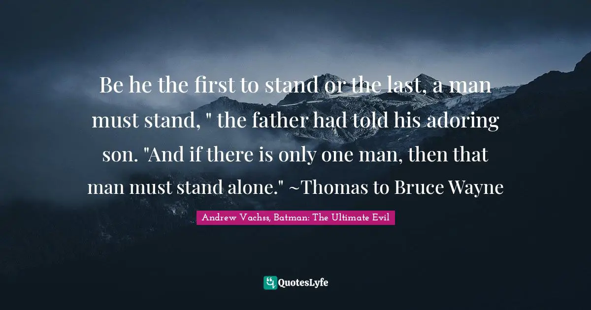 Be he the first to stand or the last, a man must stand, " the father had told his adoring son. "And if there is only one man, then that man must stand alone." ~Thomas to Bruce Wayne