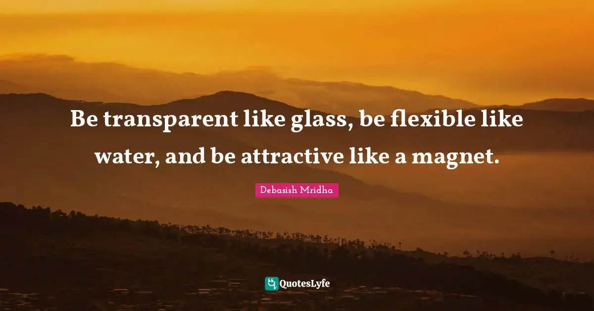 Be transparent like glass, be flexible like water, and be attractive like a magnet.