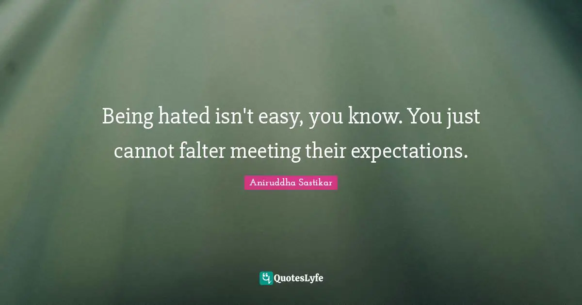 Aniruddha Sastikar Quotes: Being hated isn't easy, you know. You just cannot falter meeting their expectations.