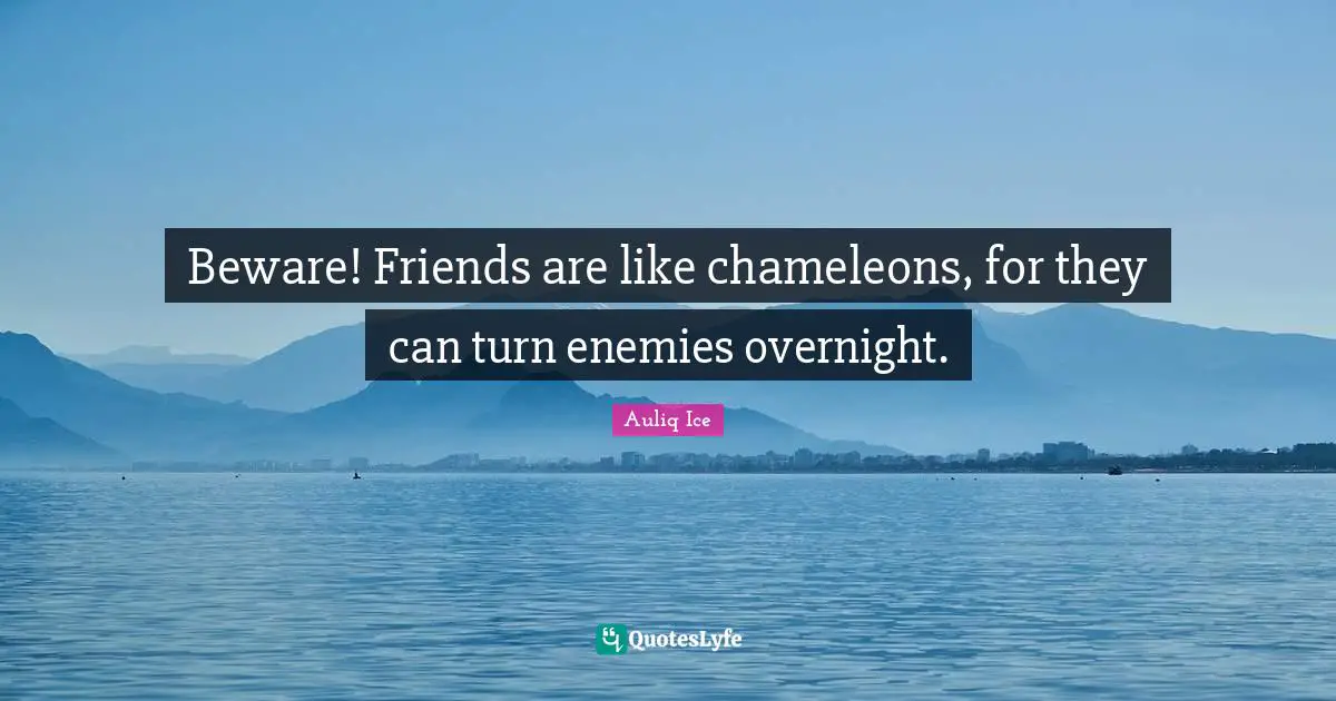 Beware! Friends are like chameleons, for they can turn enemies overnight.