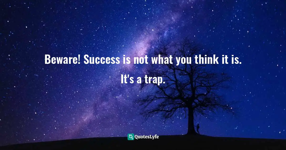 Beware! Success is not what you think it is. It's a trap.