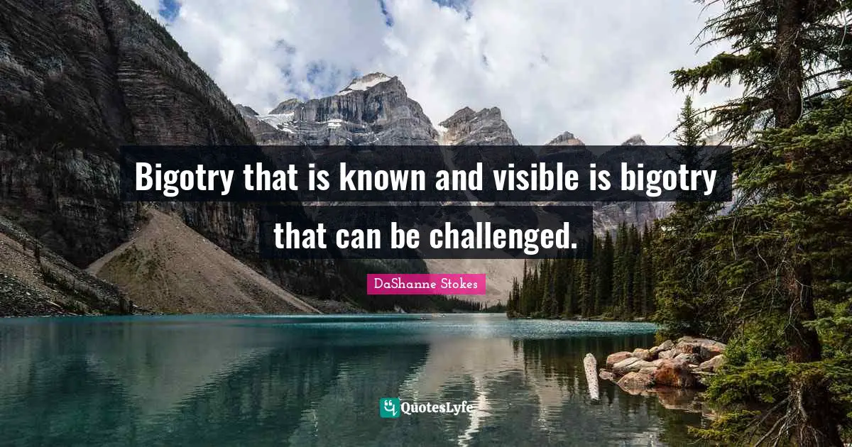 Bigotry that is known and visible is bigotry that can be challenged.