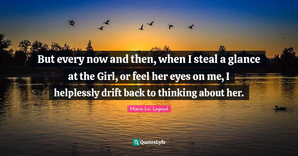 But every now and then, when I steal a glance at the Girl, or feel her eyes on me, I helplessly drift back to thinking about her.