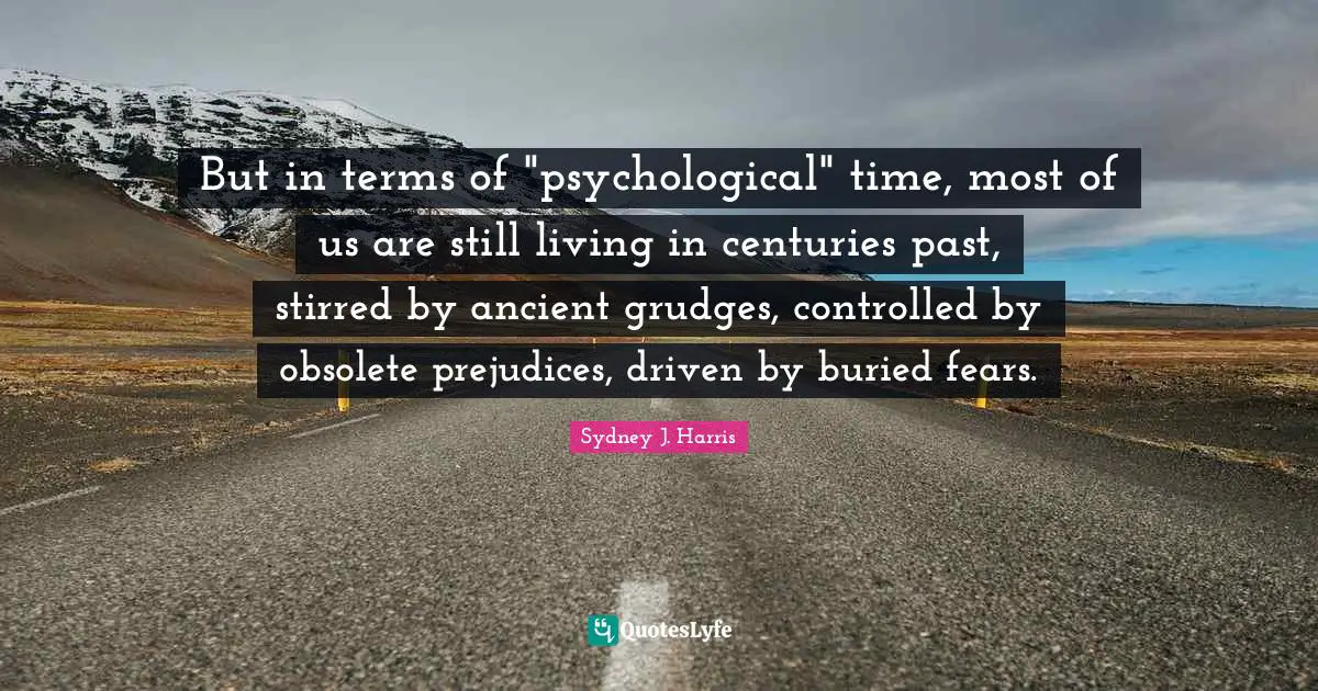 But in terms of "psychological" time, most of us are still living in centuries past, stirred by ancient grudges, controlled by obsolete prejudices, driven by buried fears.