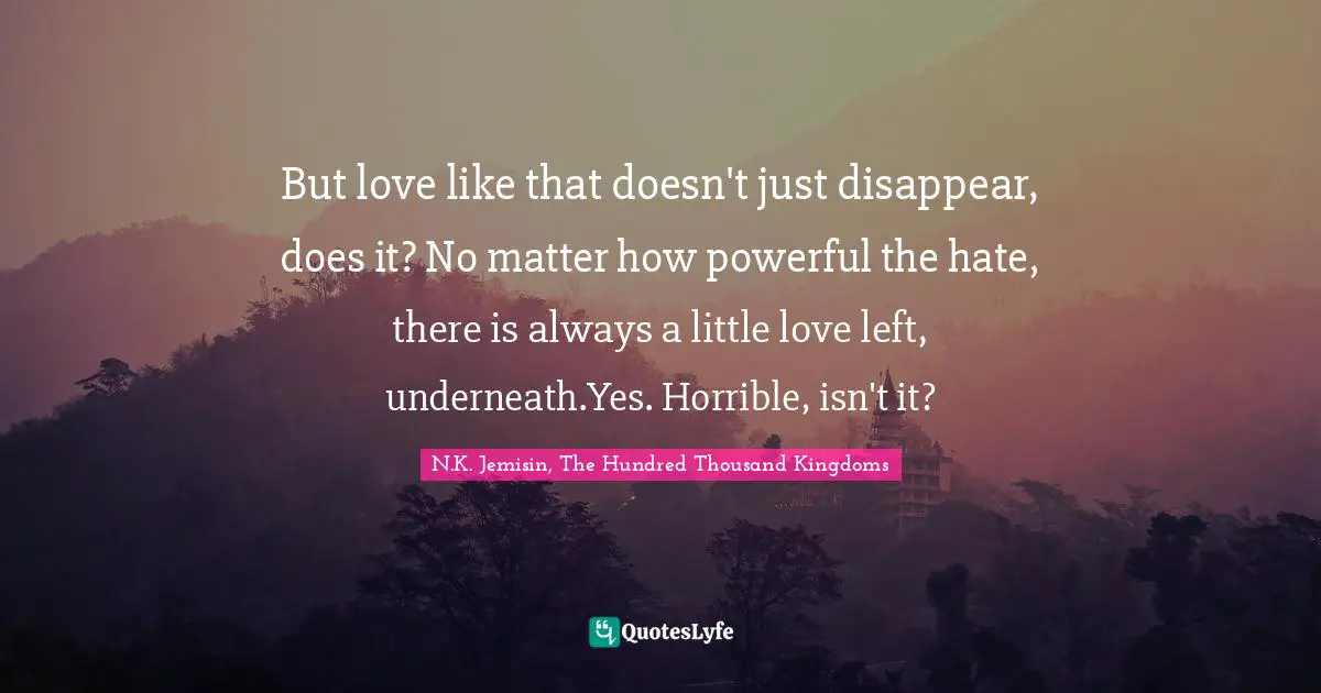 But love like that doesn't just disappear, does it? No matter how powerful the hate, there is always a little love left, underneath.Yes. Horrible, isn't it?