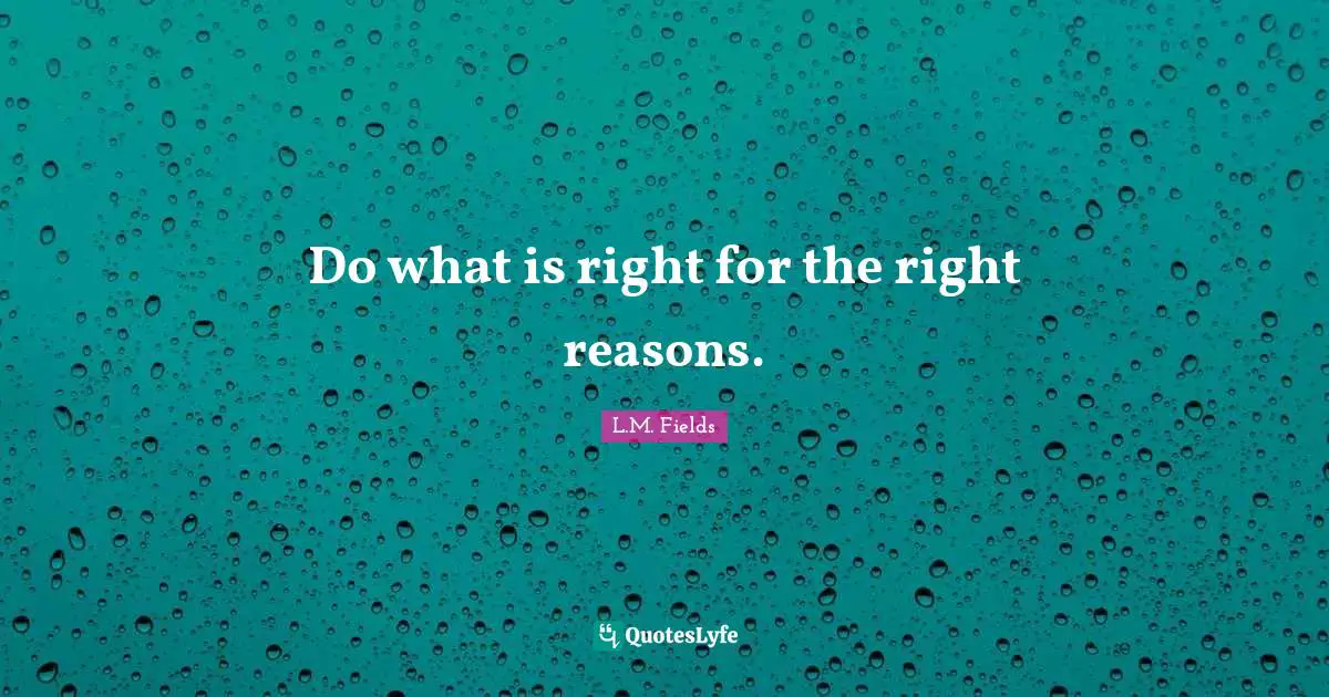 Do what is right for the right reasons.