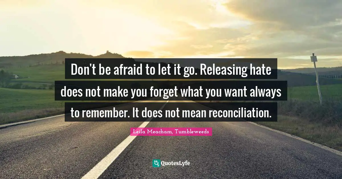 Don't be afraid to let it go. Releasing hate does not make you forget what you want always to remember. It does not mean reconciliation.