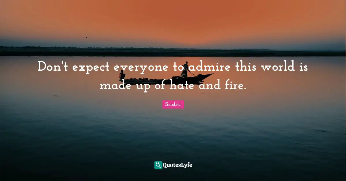 Don't expect everyone to admire this world is made up of hate and fire.